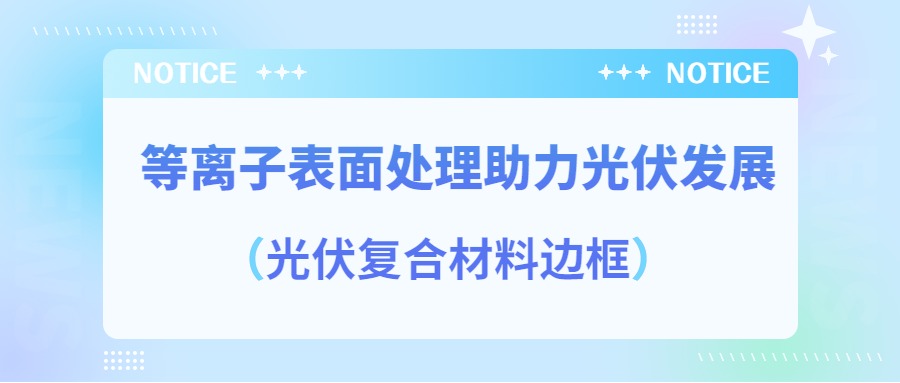 等離子表面處理提高光伏復合材料邊框密封質量，助力光伏產(chǎn)業(yè)發(fā)展