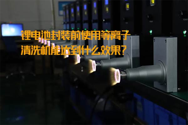 鋰電池封裝前使用等離子清洗機能達到什么效果？